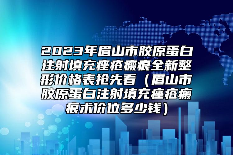 2023年眉山市胶原蛋白注射填充痤疮瘢痕全新整形价格表抢先看（眉山市胶原蛋白注射填充痤疮瘢痕术价位多少钱）