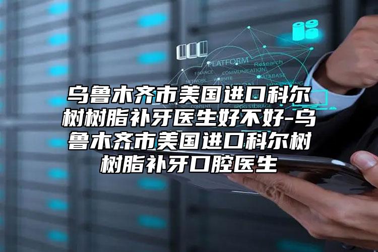乌鲁木齐市美国进口科尔树树脂补牙医生好不好-乌鲁木齐市美国进口科尔树树脂补牙口腔医生