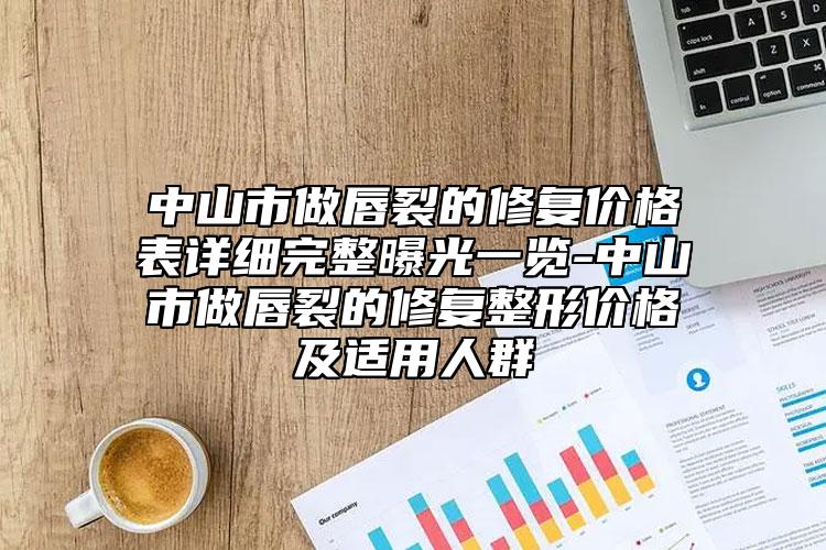 中山市做唇裂的修复价格表详细完整曝光一览-中山市做唇裂的修复整形价格及适用人群