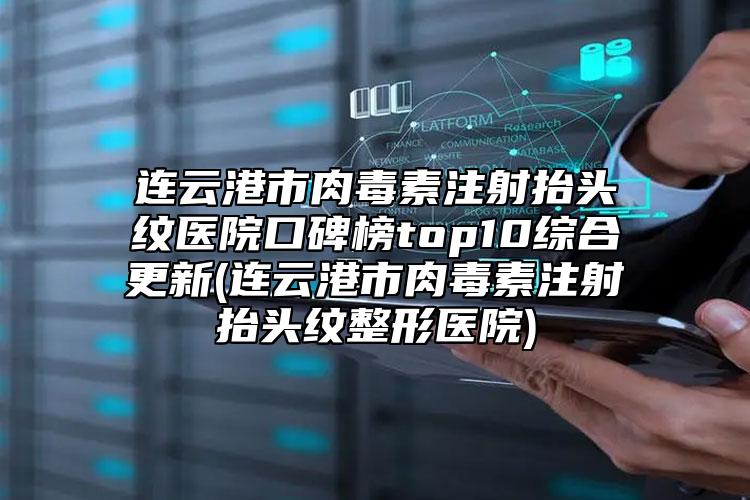 连云港市肉毒素注射抬头纹医院口碑榜top10综合更新(连云港市肉毒素注射抬头纹整形医院)