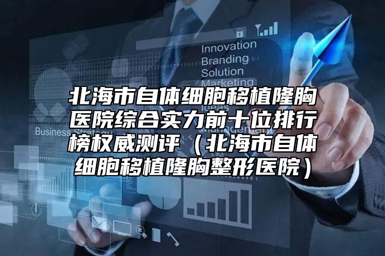 北海市自体细胞移植隆胸医院综合实力前十位排行榜权威测评（北海市自体细胞移植隆胸整形医院）