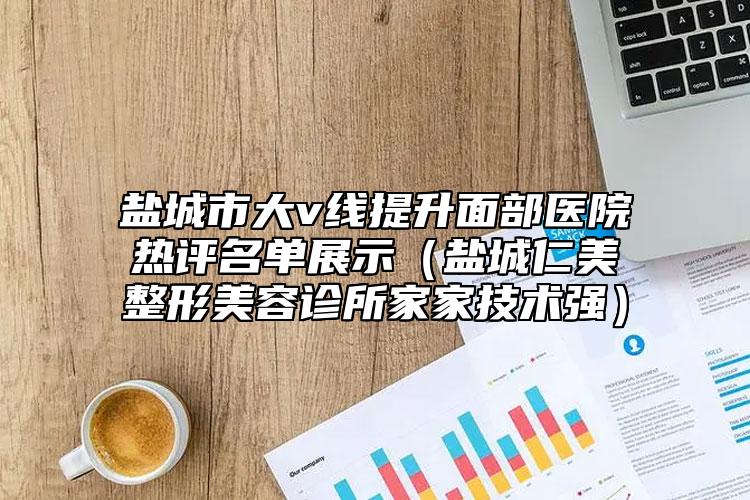 盐城市大v线提升面部医院热评名单展示（盐城仁美整形美容诊所家家技术强）