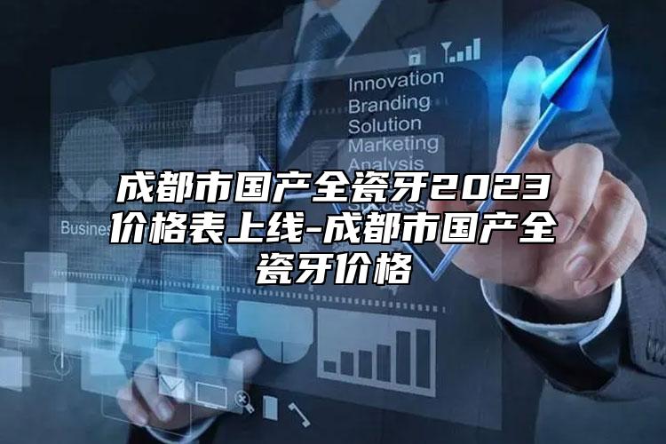 成都市国产全瓷牙2023价格表上线-成都市国产全瓷牙价格