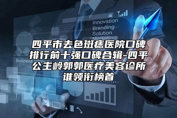 四平市去色斑痣医院口碑排行前十强口碑合辑-四平公主岭郭郭医疗美容诊所谁领衔榜首