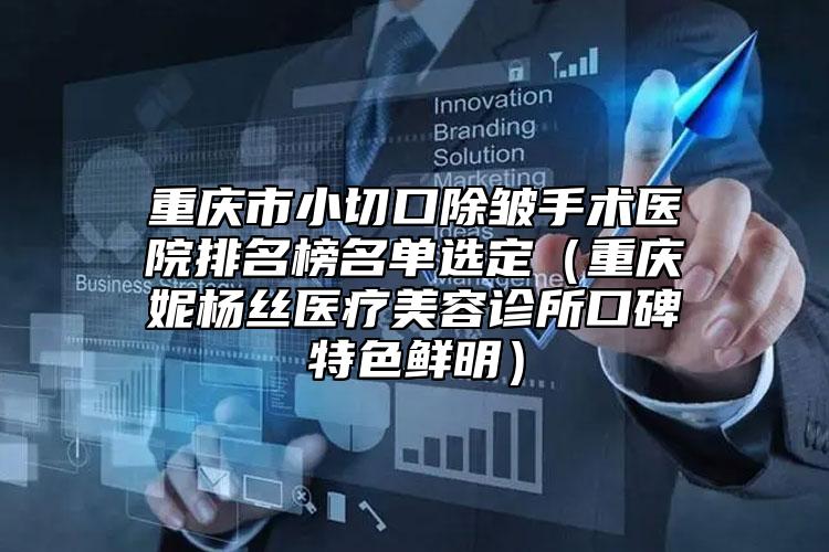 重庆市小切口除皱手术医院排名榜名单选定（重庆妮杨丝医疗美容诊所口碑特色鲜明）