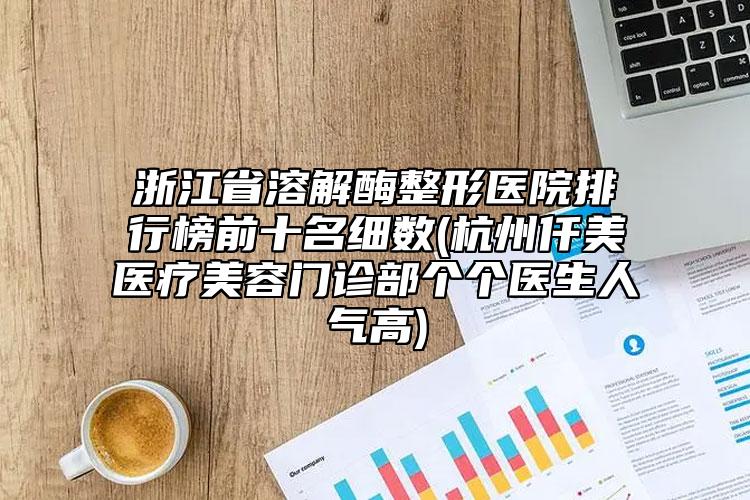 浙江省溶解酶整形医院排行榜前十名细数(杭州仟美医疗美容门诊部个个医生人气高)