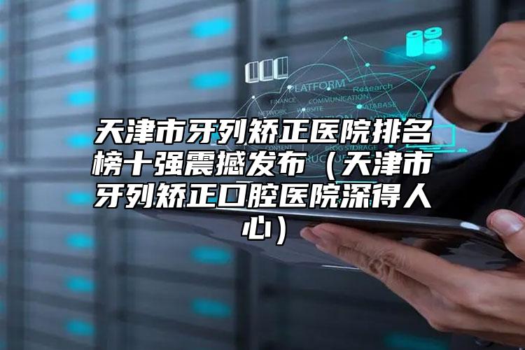 天津市牙列矫正医院排名榜十强震撼发布（天津市牙列矫正口腔医院深得人心）