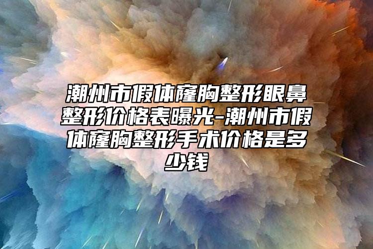 潮州市假体窿胸整形眼鼻整形价格表曝光-潮州市假体窿胸整形手术价格是多少钱