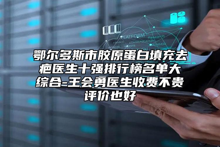 鄂尔多斯市胶原蛋白填充去疤医生十强排行榜名单大综合-王会勇医生收费不贵评价也好