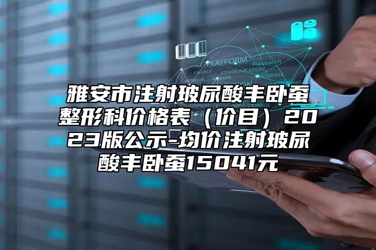 雅安市注射玻尿酸丰卧蚕整形科价格表（价目）2023版公示-均价注射玻尿酸丰卧蚕15041元