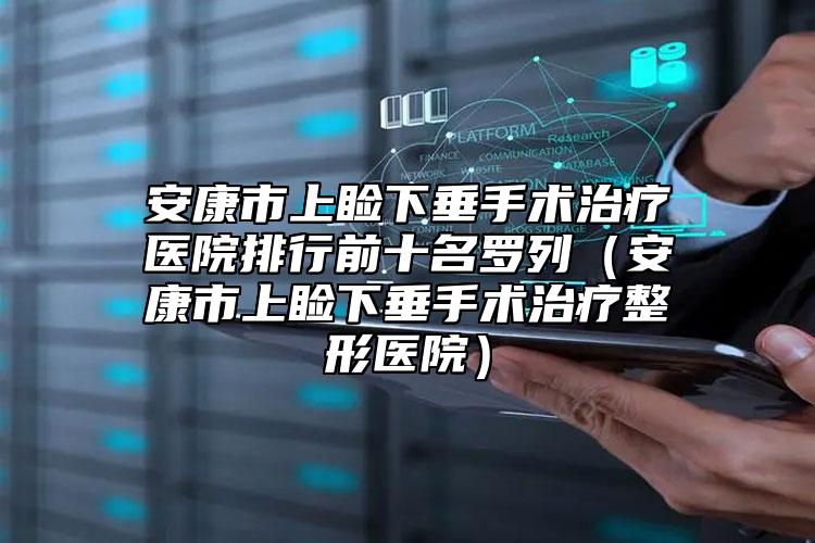 安康市上睑下垂手术治疗医院排行前十名罗列（安康市上睑下垂手术治疗整形医院）