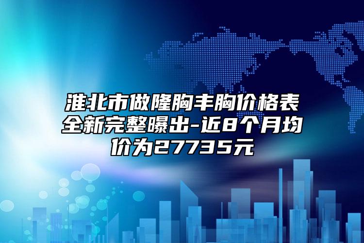 淮北市做隆胸丰胸价格表全新完整曝出-近8个月均价为27735元